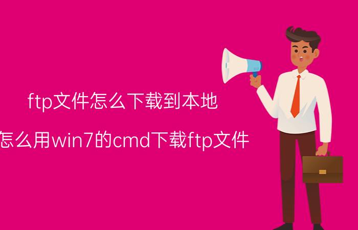 ftp文件怎么下载到本地 怎么用win7的cmd下载ftp文件？